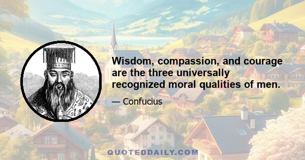 Wisdom, compassion, and courage are the three universally recognized moral qualities of men.