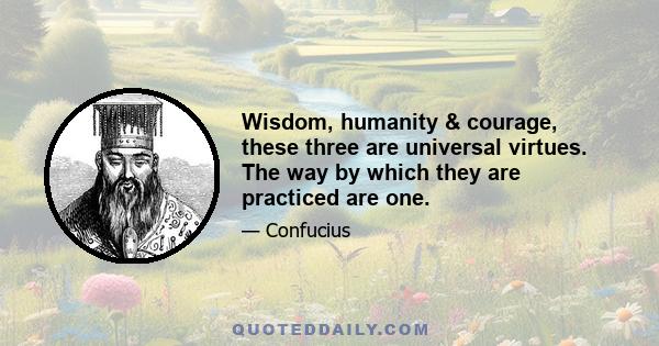 Wisdom, humanity & courage, these three are universal virtues. The way by which they are practiced are one.