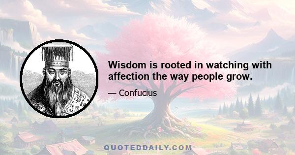 Wisdom is rooted in watching with affection the way people grow.