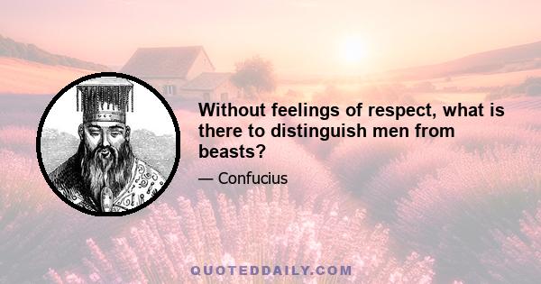 Without feelings of respect, what is there to distinguish men from beasts?