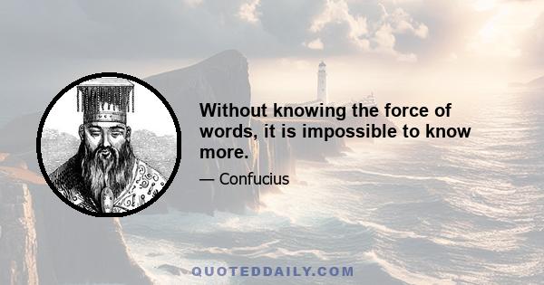 Without knowing the force of words, it is impossible to know more.