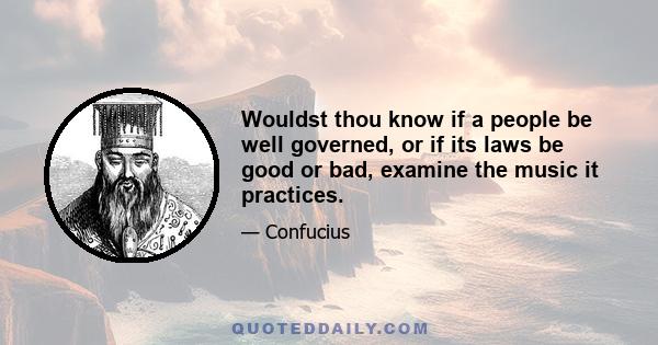 Wouldst thou know if a people be well governed, or if its laws be good or bad, examine the music it practices.