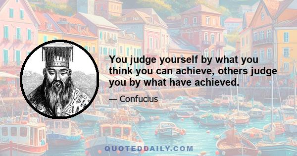 You judge yourself by what you think you can achieve, others judge you by what have achieved.