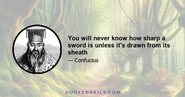 You will never know how sharp a sword is unless it's drawn from its sheath