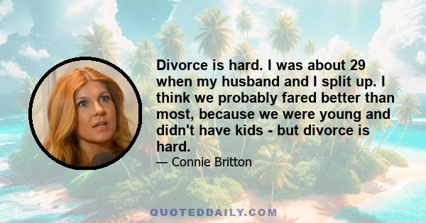 Divorce is hard. I was about 29 when my husband and I split up. I think we probably fared better than most, because we were young and didn't have kids - but divorce is hard.