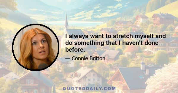 I always want to stretch myself and do something that I haven't done before.