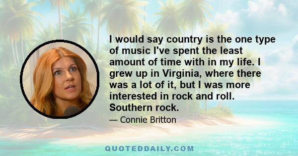 I would say country is the one type of music I've spent the least amount of time with in my life. I grew up in Virginia, where there was a lot of it, but I was more interested in rock and roll. Southern rock.