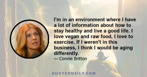 I'm in an environment where I have a lot of information about how to stay healthy and live a good life. I love vegan and raw food, I love to exercise. If I weren't in this business, I think I would be aging differently.