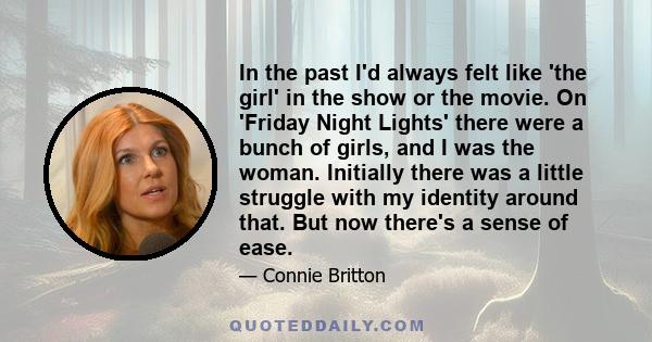 In the past I'd always felt like 'the girl' in the show or the movie. On 'Friday Night Lights' there were a bunch of girls, and I was the woman. Initially there was a little struggle with my identity around that. But