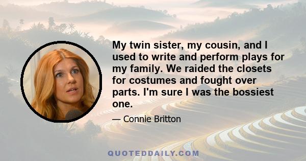 My twin sister, my cousin, and I used to write and perform plays for my family. We raided the closets for costumes and fought over parts. I'm sure I was the bossiest one.