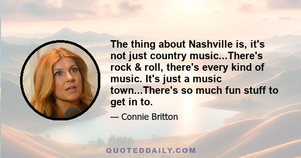 The thing about Nashville is, it's not just country music...There's rock & roll, there's every kind of music. It's just a music town...There's so much fun stuff to get in to.