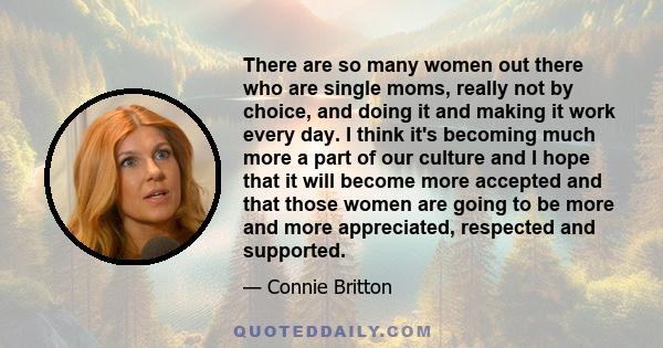 There are so many women out there who are single moms, really not by choice, and doing it and making it work every day. I think it's becoming much more a part of our culture and I hope that it will become more accepted