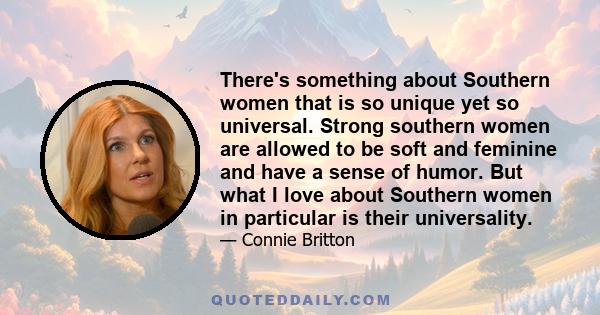 There's something about Southern women that is so unique yet so universal. Strong southern women are allowed to be soft and feminine and have a sense of humor. But what I love about Southern women in particular is their 