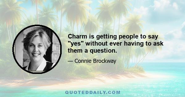 Charm is getting people to say yes without ever having to ask them a question.