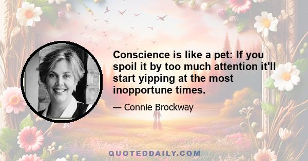 Conscience is like a pet: If you spoil it by too much attention it'll start yipping at the most inopportune times.