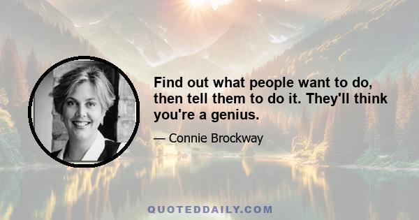 Find out what people want to do, then tell them to do it. They'll think you're a genius.