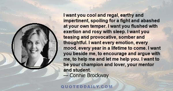 I want you cool and regal, earthy and impertinent, spoiling for a fight and abashed at your own temper. I want you flushed with exertion and rosy with sleep. I want you teasing and provocative, somber and thoughtful. I