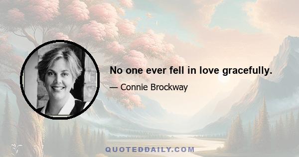 No one ever fell in love gracefully.