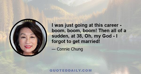 I was just going at this career - boom, boom, boom! Then all of a sudden, at 38, Oh, my God - I forgot to get married!