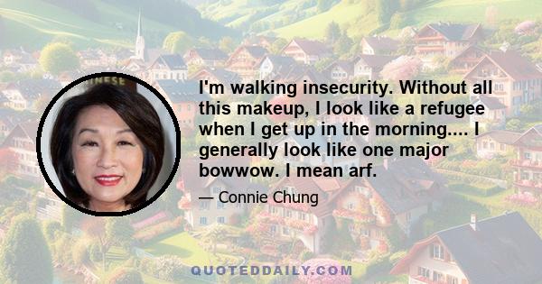 I'm walking insecurity. Without all this makeup, I look like a refugee when I get up in the morning.... I generally look like one major bowwow. I mean arf.
