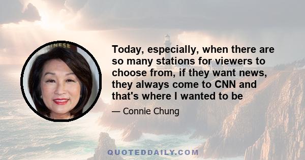 Today, especially, when there are so many stations for viewers to choose from, if they want news, they always come to CNN and that's where I wanted to be