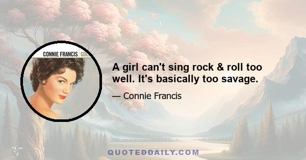 A girl can't sing rock & roll too well. It's basically too savage.