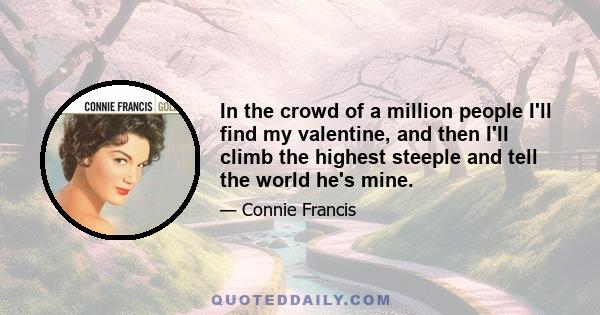 In the crowd of a million people I'll find my valentine, and then I'll climb the highest steeple and tell the world he's mine.