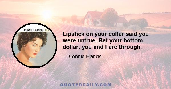 Lipstick on your collar said you were untrue. Bet your bottom dollar, you and I are through.