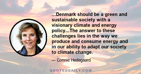 ...Denmark should be a green and sustainable society with a visionary climate and energy policy...The answer to these challenges lies in the way we produce and consume energy and in our ability to adapt our society to