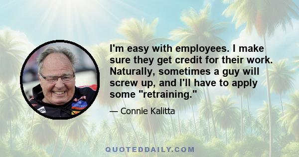 I'm easy with employees. I make sure they get credit for their work. Naturally, sometimes a guy will screw up, and I'll have to apply some retraining.