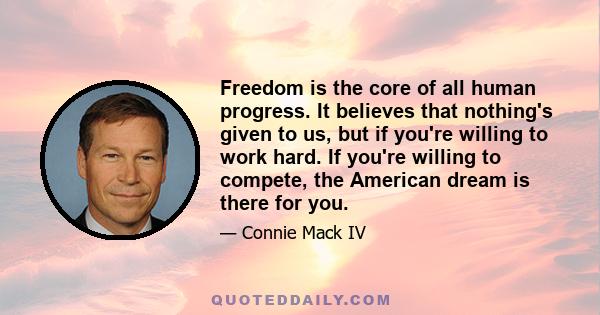 Freedom is the core of all human progress. It believes that nothing's given to us, but if you're willing to work hard. If you're willing to compete, the American dream is there for you.