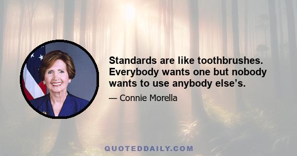 Standards are like toothbrushes. Everybody wants one but nobody wants to use anybody else’s.