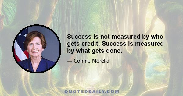 Success is not measured by who gets credit. Success is measured by what gets done.