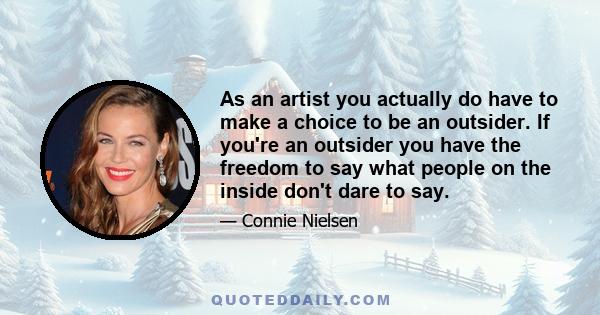 As an artist you actually do have to make a choice to be an outsider. If you're an outsider you have the freedom to say what people on the inside don't dare to say.