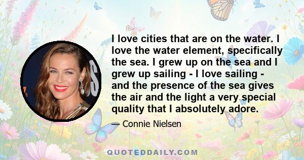 I love cities that are on the water. I love the water element, specifically the sea. I grew up on the sea and I grew up sailing - I love sailing - and the presence of the sea gives the air and the light a very special