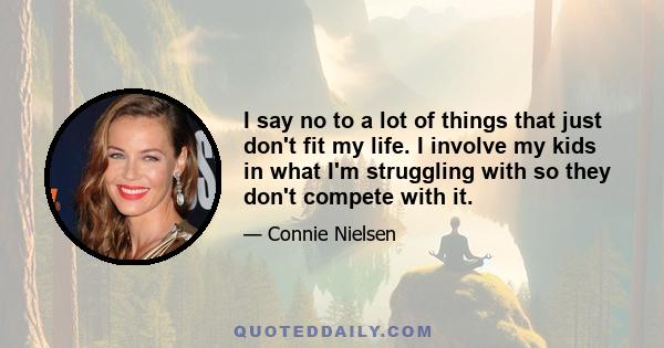 I say no to a lot of things that just don't fit my life. I involve my kids in what I'm struggling with so they don't compete with it.