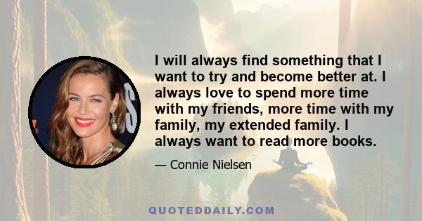 I will always find something that I want to try and become better at. I always love to spend more time with my friends, more time with my family, my extended family. I always want to read more books.