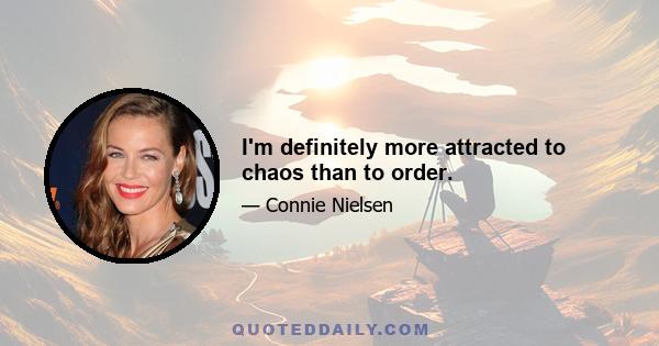 I'm definitely more attracted to chaos than to order.