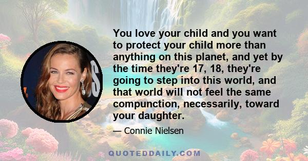 You love your child and you want to protect your child more than anything on this planet, and yet by the time they're 17, 18, they're going to step into this world, and that world will not feel the same compunction,