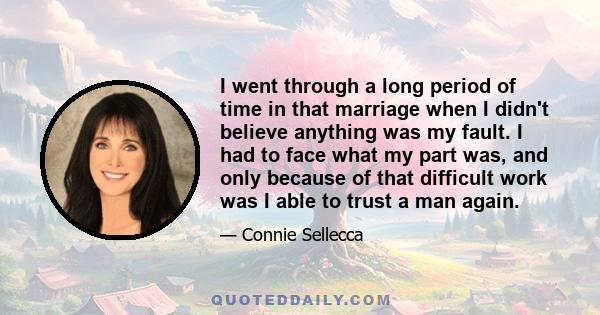 I went through a long period of time in that marriage when I didn't believe anything was my fault. I had to face what my part was, and only because of that difficult work was I able to trust a man again.