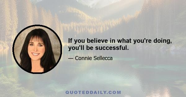 If you believe in what you're doing, you'll be successful.