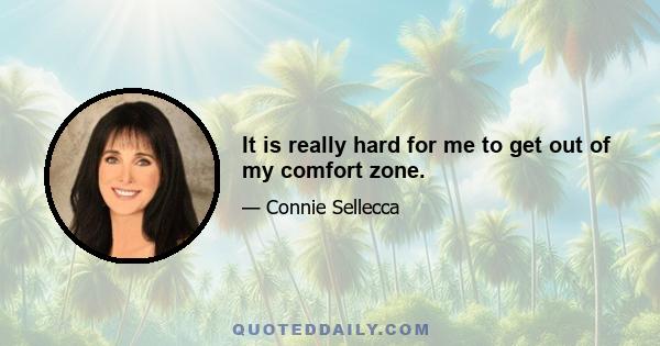 It is really hard for me to get out of my comfort zone.