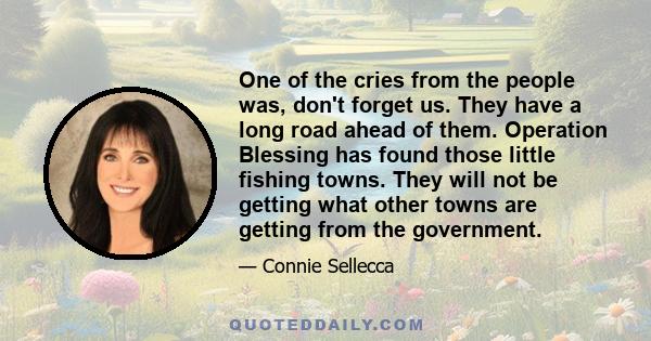 One of the cries from the people was, don't forget us. They have a long road ahead of them. Operation Blessing has found those little fishing towns. They will not be getting what other towns are getting from the