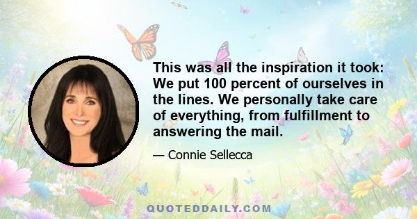 This was all the inspiration it took: We put 100 percent of ourselves in the lines. We personally take care of everything, from fulfillment to answering the mail.