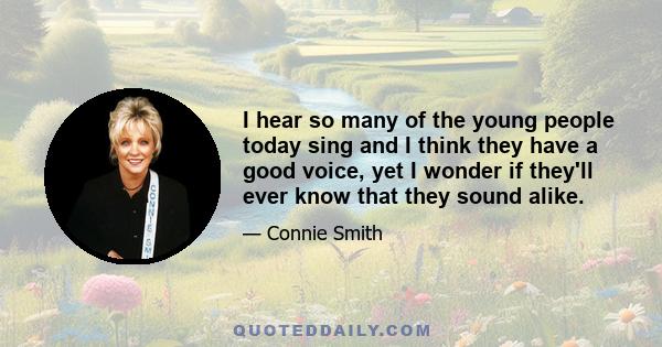 I hear so many of the young people today sing and I think they have a good voice, yet I wonder if they'll ever know that they sound alike.