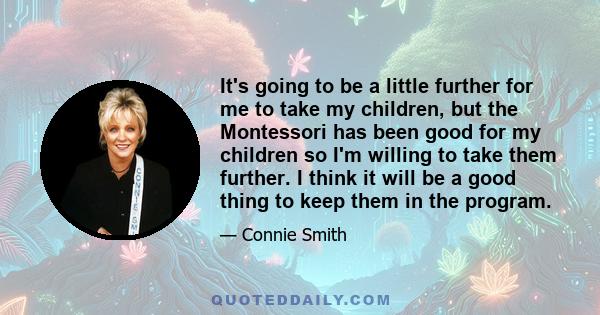 It's going to be a little further for me to take my children, but the Montessori has been good for my children so I'm willing to take them further. I think it will be a good thing to keep them in the program.