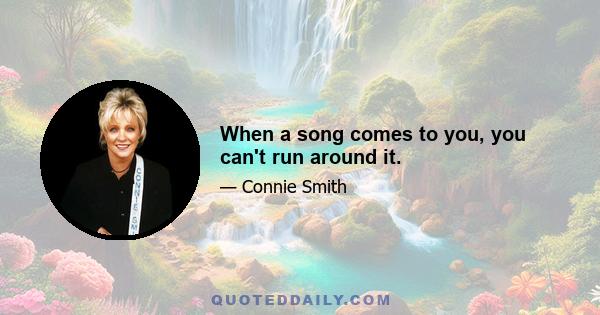 When a song comes to you, you can't run around it.