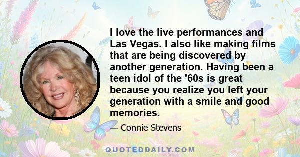 I love the live performances and Las Vegas. I also like making films that are being discovered by another generation. Having been a teen idol of the '60s is great because you realize you left your generation with a