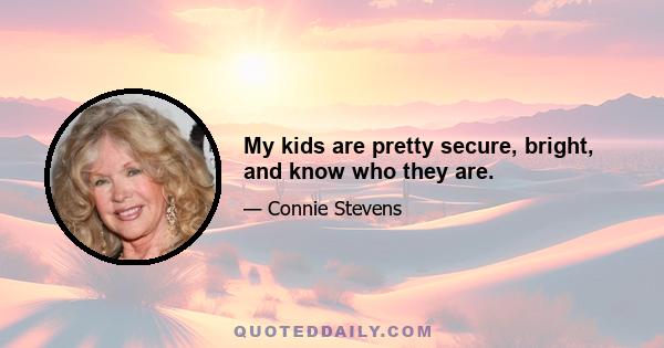 My kids are pretty secure, bright, and know who they are.