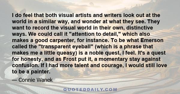 I do feel that both visual artists and writers look out at the world in a similar way, and wonder at what they see. They want to record the visual world in their own, distinctive ways. We could call it attention to